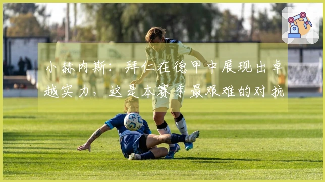 小赫内斯：拜仁在德甲中展现出卓越实力，这是本赛季最艰难的对抗