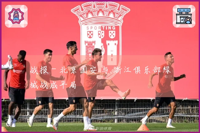 战报 - 北京国安 与 浙江俱乐部绿城战成平局