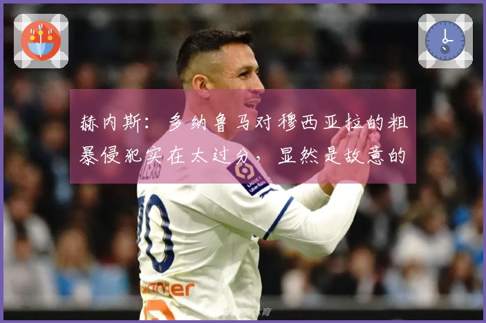 赫内斯：多纳鲁马对穆西亚拉的粗暴侵犯实在太过分，显然是故意的