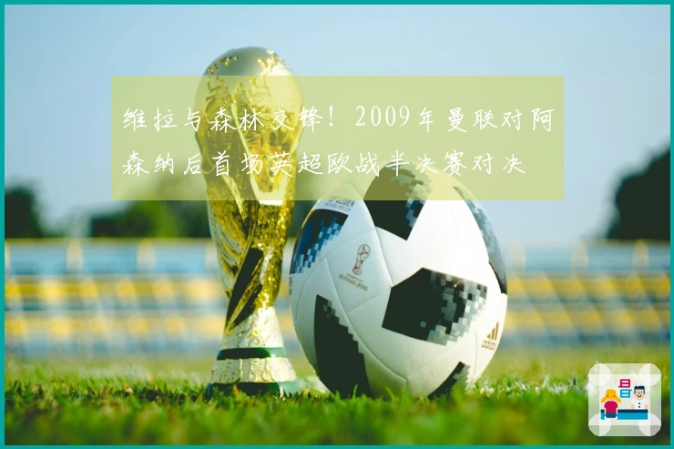 维拉与森林交锋！2009年曼联对阿森纳后首场英超欧战半决赛对决