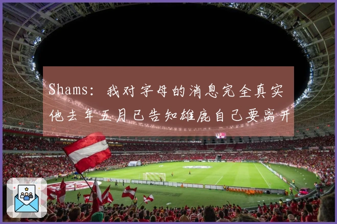 Shams：我对字母的消息完全真实 他去年五月已告知雄鹿自己要离开
