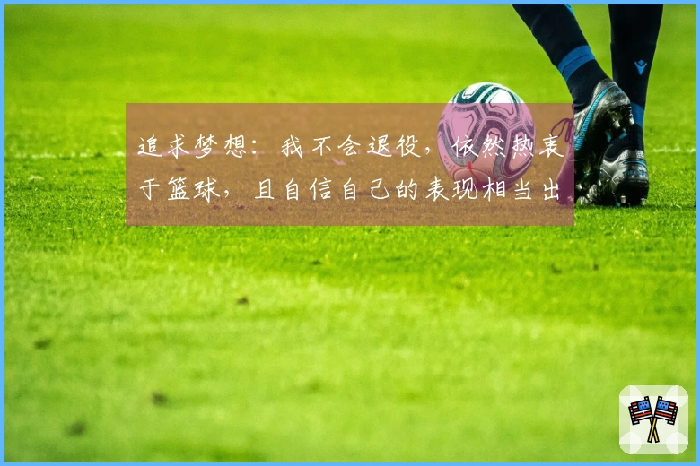 追求梦想：我不会退役，依然热衷于篮球，且自信自己的表现相当出色