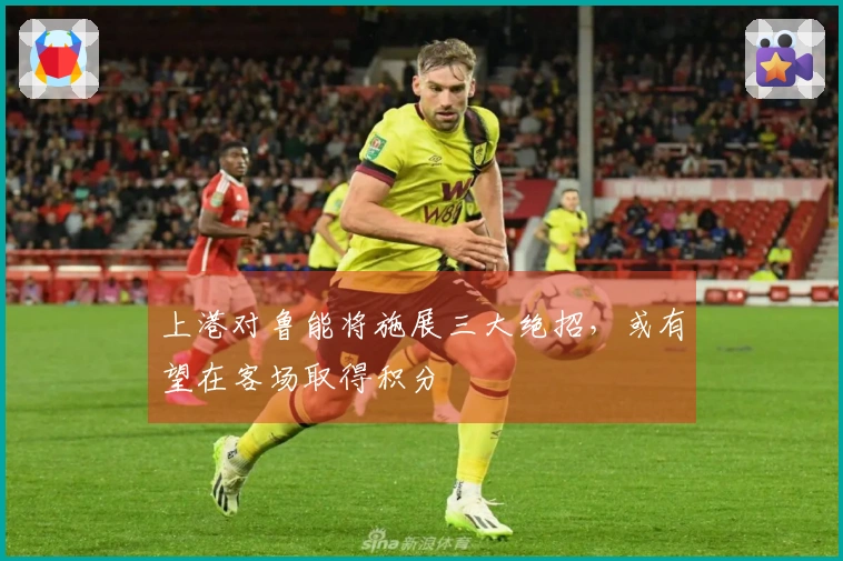 上港对鲁能将施展三大绝招，或有望在客场取得积分