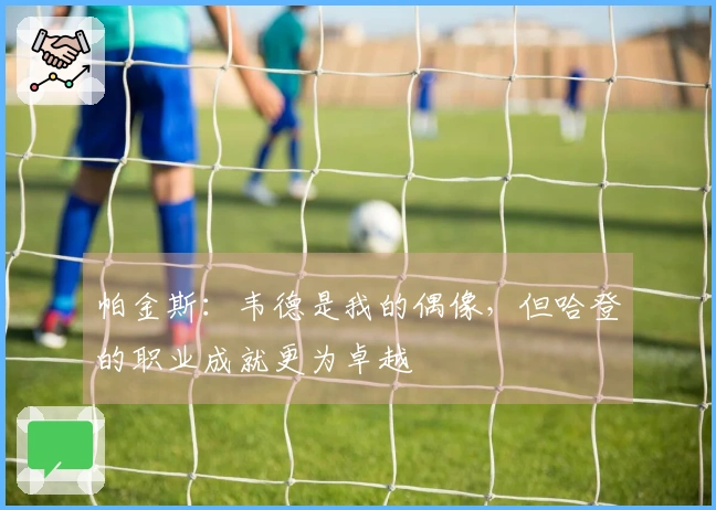 帕金斯：韦德是我的偶像，但哈登的职业成就更为卓越