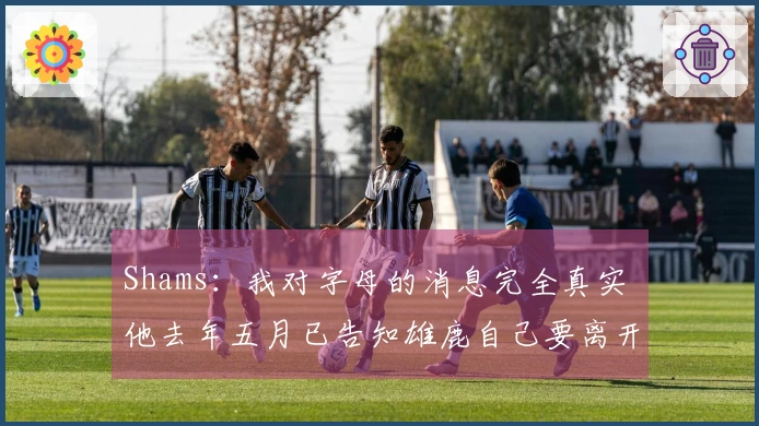 Shams：我对字母的消息完全真实 他去年五月已告知雄鹿自己要离开
