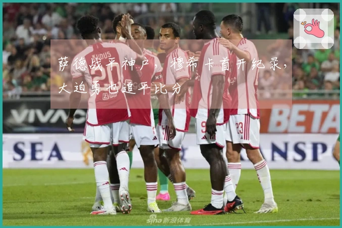 萨德战平神户，穆希卡首开纪录，大迫勇也追平比分