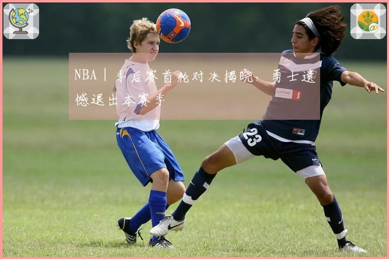 NBA｜季后赛首轮对决揭晓，勇士遗憾退出本赛季