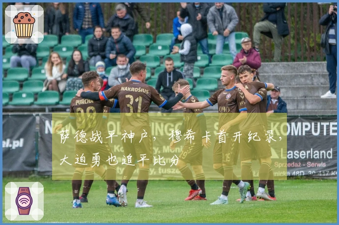 萨德战平神户，穆希卡首开纪录，大迫勇也追平比分