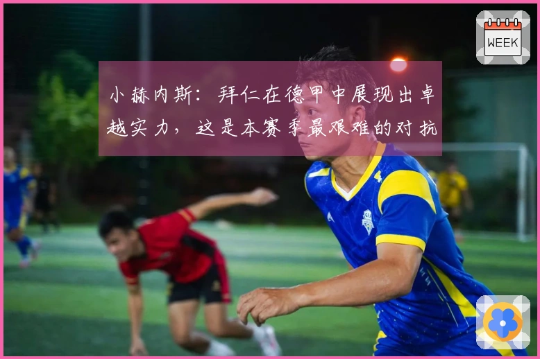 小赫内斯：拜仁在德甲中展现出卓越实力，这是本赛季最艰难的对抗