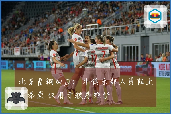 北京首钢回应：非俱乐部人员阻止李添荣 仅用于秩序维护